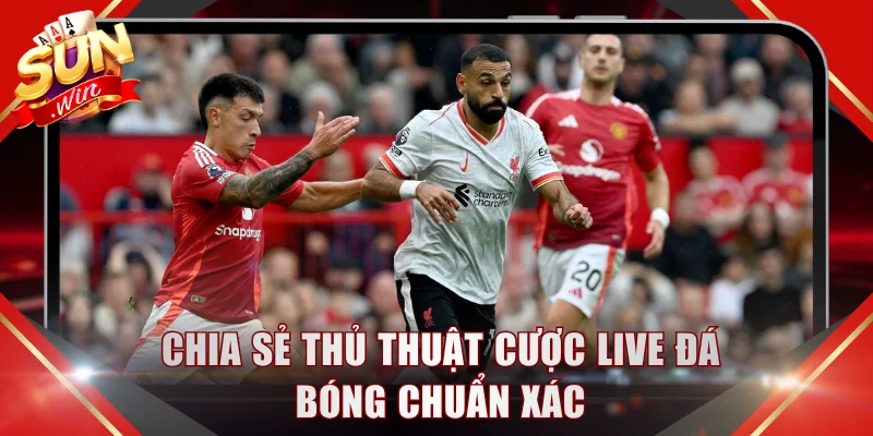 Chia sẻ thủ thuật cược live đá bóng chuẩn xác