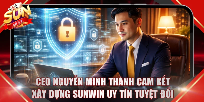 CEO Nguyễn Minh Thành cam kết xây dựng SUNWIN uy tín tuyệt đối