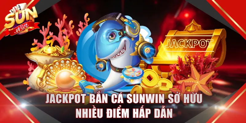 Jackpot bắn cá SUNWIN sở hữu nhiều điểm hấp dẫn