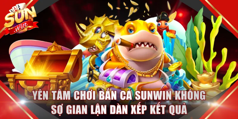 Yên tâm chơi bắn cá SUNWIN không sợ gian lận dàn xếp kết quả